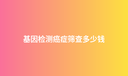 基因检测癌症筛查多少钱