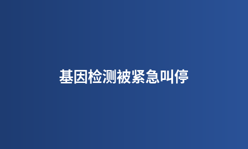 基因检测被紧急叫停