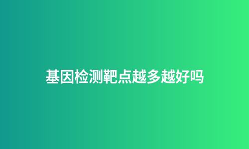 基因检测靶点越多越好吗