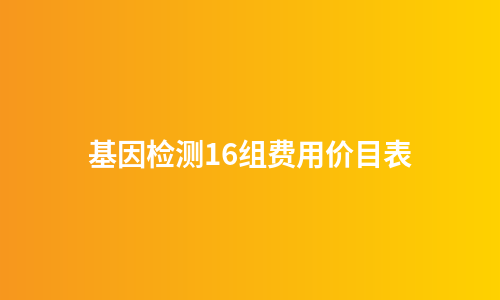 基因检测16组费用价目表