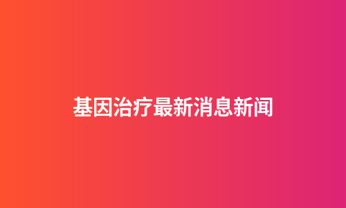 基因治疗最新消息新闻