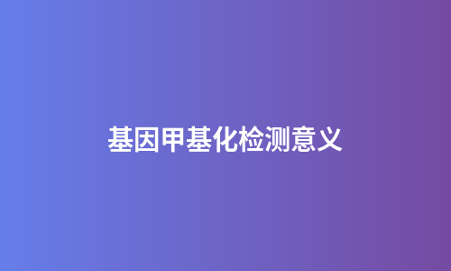 基因甲基化检测意义