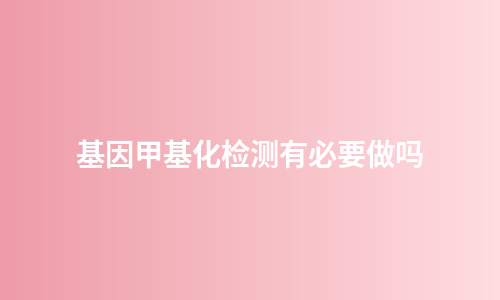 基因甲基化检测有必要做吗
