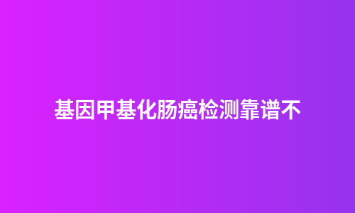 基因甲基化肠癌检测靠谱不