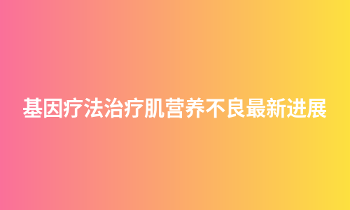 基因疗法治疗肌营养不良最新进展