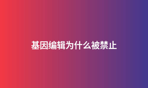基因编辑为什么被禁止