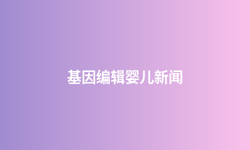 基因编辑婴儿新闻