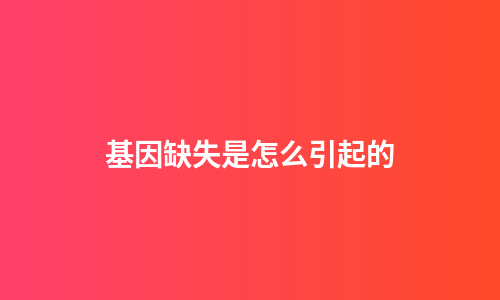 基因缺失是怎么引起的
