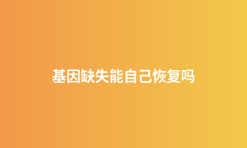 基因缺失能自己恢复吗