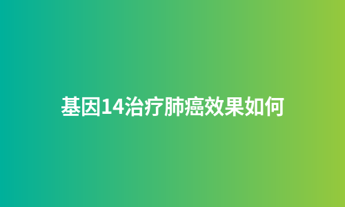 基因14治疗肺癌效果如何