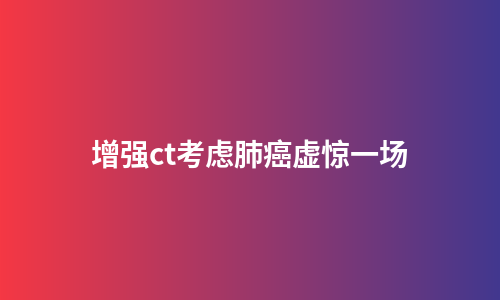 增强ct考虑肺癌虚惊一场