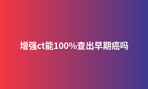 增强ct能100%查出早期癌吗
