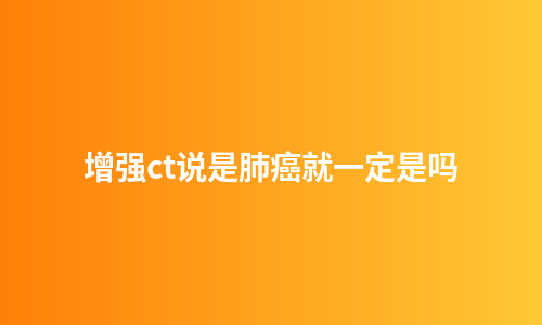 增强ct说是肺癌就一定是吗