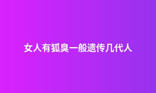 女人有狐臭一般遗传几代人