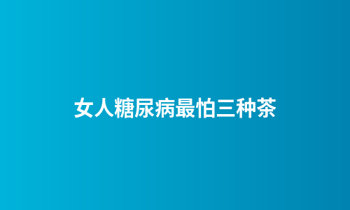 女人糖尿病最怕三种茶