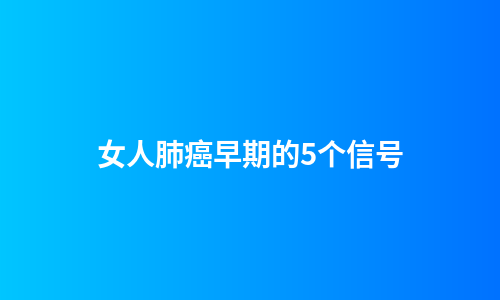 女人肺癌早期的5个信号
