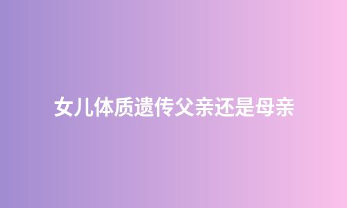 女儿体质遗传父亲还是母亲