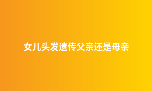 女儿头发遗传父亲还是母亲