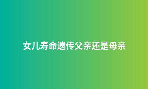 女儿寿命遗传父亲还是母亲