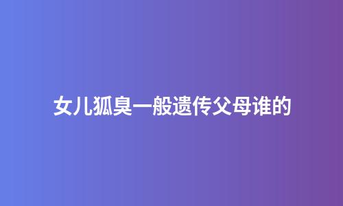 女儿狐臭一般遗传父母谁的