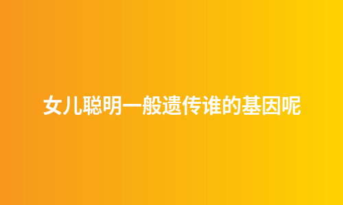 女儿聪明一般遗传谁的基因呢