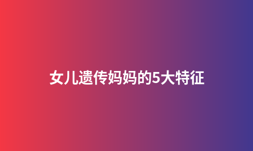 女儿遗传妈妈的5大特征