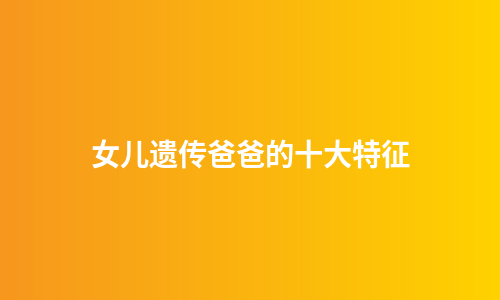女儿遗传爸爸的十大特征