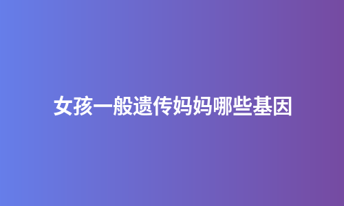 女孩一般遗传妈妈哪些基因