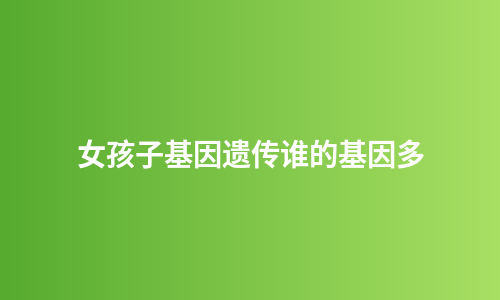 女孩子基因遗传谁的基因多