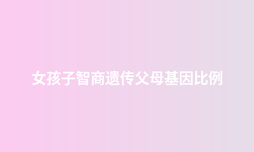 女孩子智商遗传父母基因比例