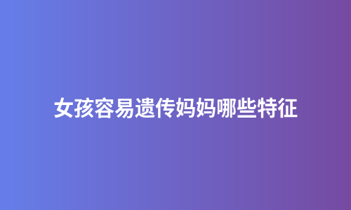 女孩容易遗传妈妈哪些特征