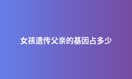 女孩遗传父亲的基因占多少