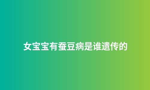 女宝宝有蚕豆病是谁遗传的