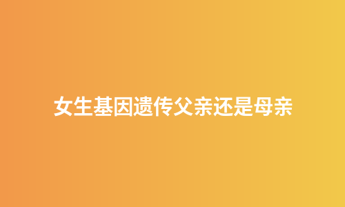 女生基因遗传父亲还是母亲