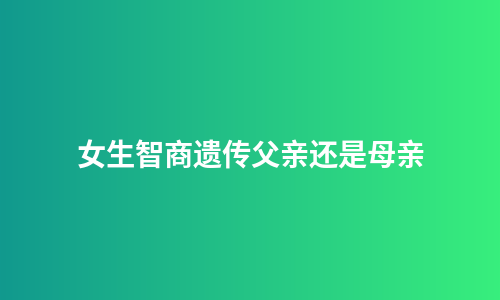 女生智商遗传父亲还是母亲