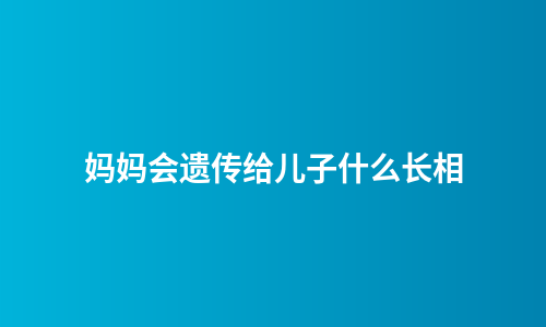妈妈会遗传给儿子什么长相
