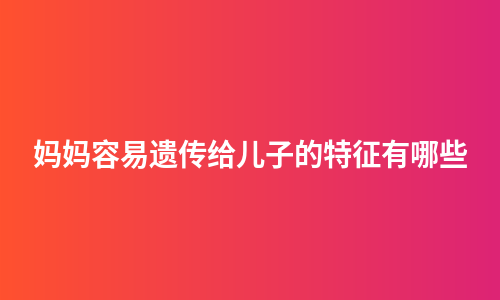 妈妈容易遗传给儿子的特征有哪些