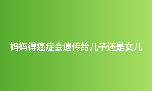 妈妈得癌症会遗传给儿子还是女儿