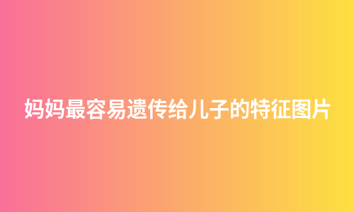 妈妈最容易遗传给儿子的特征图片