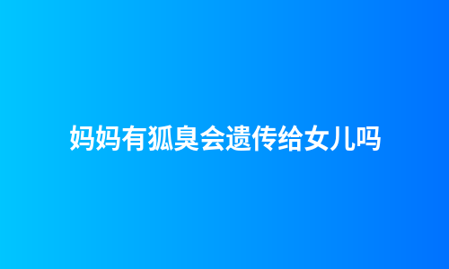 妈妈有狐臭会遗传给女儿吗