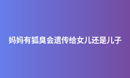 妈妈有狐臭会遗传给女儿还是儿子