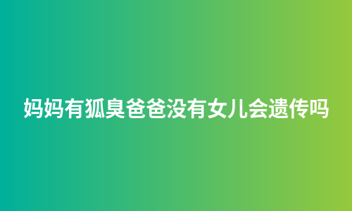 妈妈有狐臭爸爸没有女儿会遗传吗