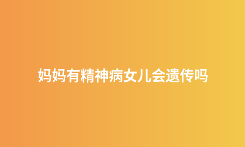 妈妈有精神病女儿会遗传吗