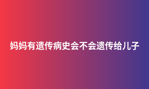 妈妈有遗传病史会不会遗传给儿子