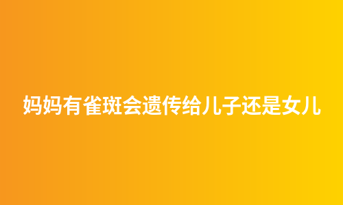 妈妈有雀斑会遗传给儿子还是女儿