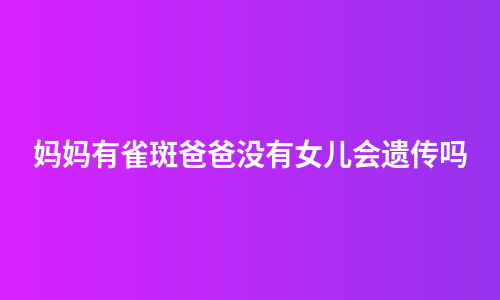 妈妈有雀斑爸爸没有女儿会遗传吗