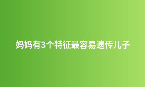 妈妈有3个特征最容易遗传儿子