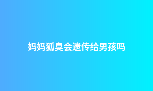 妈妈狐臭会遗传给男孩吗