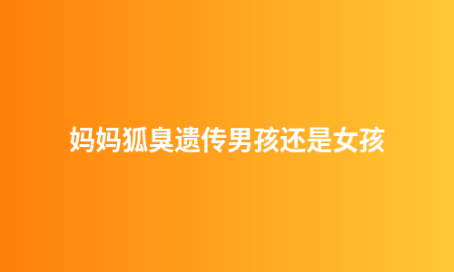 妈妈狐臭遗传男孩还是女孩