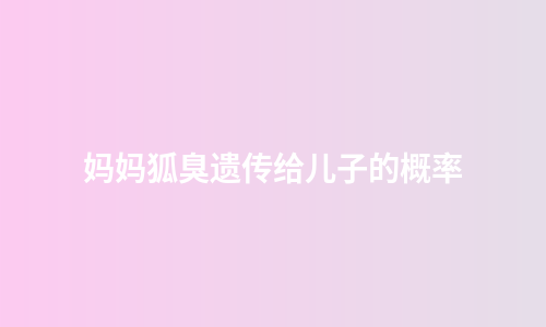 妈妈狐臭遗传给儿子的概率